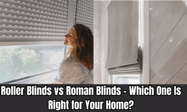 Roller Blinds vs Roman Blinds – Which One Is Right for Your Home?